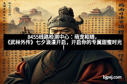 8455线路检测中心：萌宠相随，《武林外传》七夕浪漫开启，开启你的专属甜蜜时光！